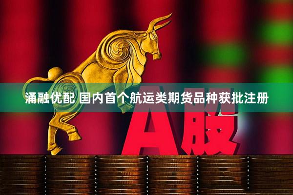 涌融优配 国内首个航运类期货品种获批注册
