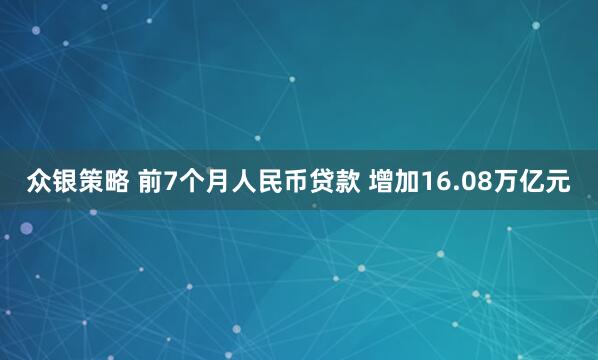 众银策略 前7个月人民币贷款 增加16.08万亿元