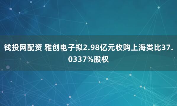 钱投网配资 雅创电子拟2.98亿元收购上海类比37.0337%股权