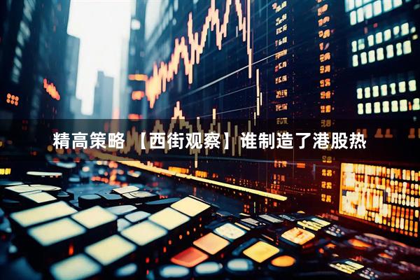 精高策略 【西街观察】谁制造了港股热