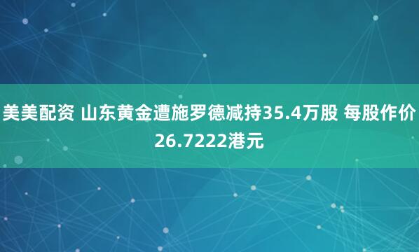 美美配资 山东黄金遭施罗德减持35.4万股 每股作价26.7222港元