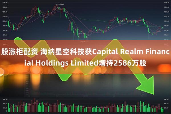 股涨柜配资 海纳星空科技获Capital Realm Financial Holdings Limited增持2586万股