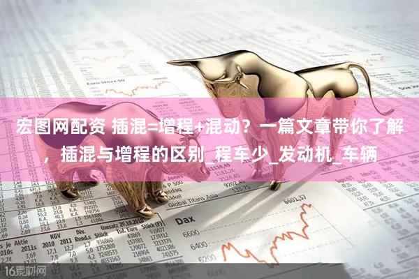 宏图网配资 插混=增程+混动？一篇文章带你了解，插混与增程的区别_程车少_发动机_车辆