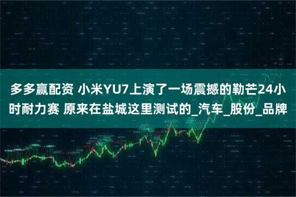 多多赢配资 小米YU7上演了一场震撼的勒芒24小时耐力赛 原来在盐城这里测试的_汽车_股份_品牌