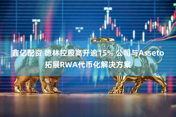 鑫亿配资 德林控股高开逾15% 公司与Asseto拓展RWA代币化解决方案