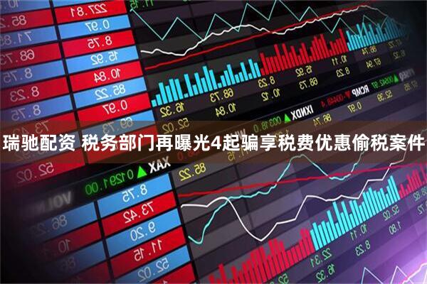 瑞驰配资 税务部门再曝光4起骗享税费优惠偷税案件