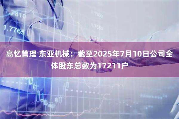 高忆管理 东亚机械：截至2025年7月10日公司全体股东总数为17211户