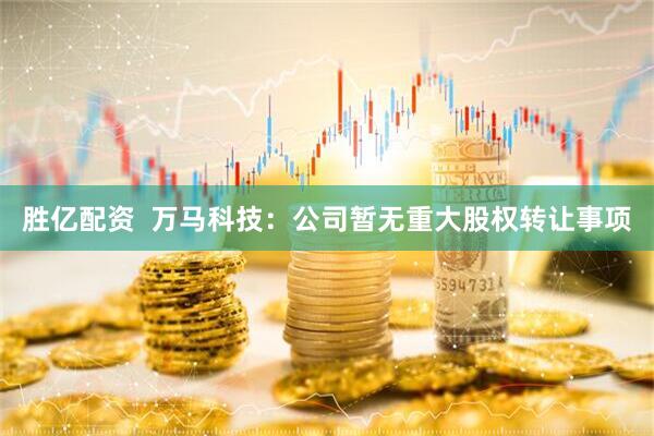 胜亿配资  万马科技：公司暂无重大股权转让事项