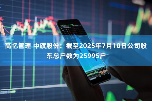 高忆管理 中旗股份：截至2025年7月10日公司股东总户数为25995户