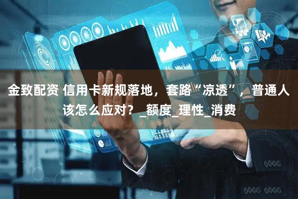 金致配资 信用卡新规落地，套路“凉透”，普通人该怎么应对？_额度_理性_消费