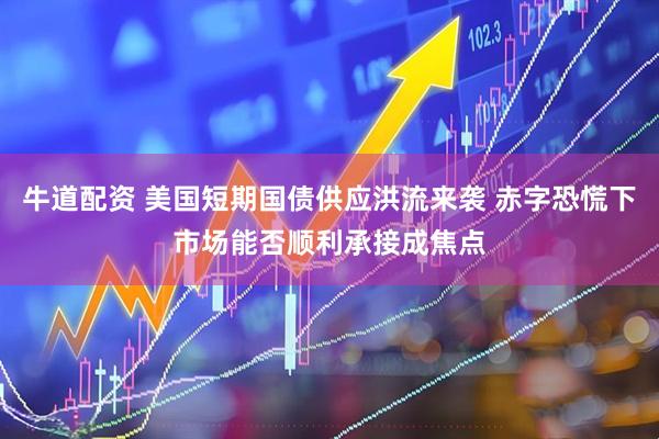 牛道配资 美国短期国债供应洪流来袭 赤字恐慌下市场能否顺利承接成焦点