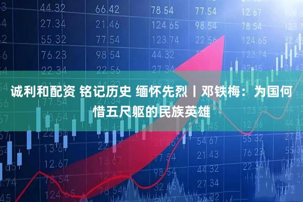 诚利和配资 铭记历史 缅怀先烈丨邓铁梅：为国何惜五尺躯的民族英雄