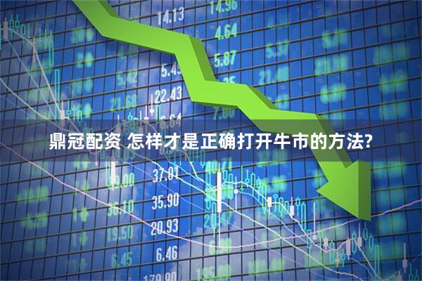 鼎冠配资 怎样才是正确打开牛市的方法?