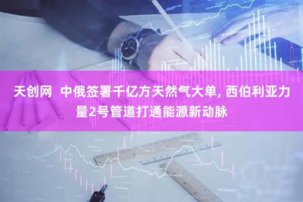 天创网  中俄签署千亿方天然气大单, 西伯利亚力量2号管道打通能源新动脉