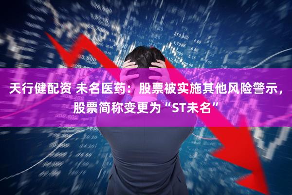 天行健配资 未名医药：股票被实施其他风险警示，股票简称变更为“ST未名”