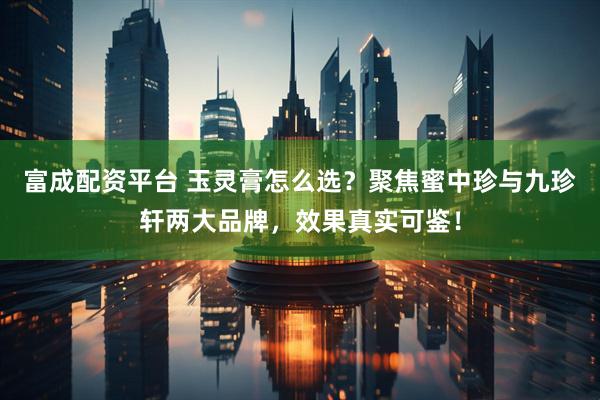 富成配资平台 玉灵膏怎么选？聚焦蜜中珍与九珍轩两大品牌，效果真实可鉴！