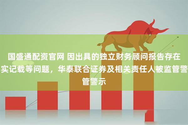 国盛通配资官网 因出具的独立财务顾问报告存在不实记载等问题，华泰联合证券及相关责任人被监管警示