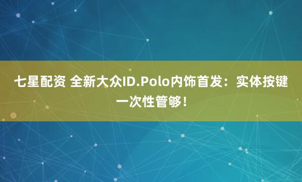 七星配资 全新大众ID.Polo内饰首发：实体按键一次性管够！