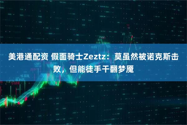 美港通配资 假面骑士Zeztz：莫虽然被诺克斯击败，但能徒手干翻梦魇
