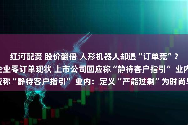 红河配资 股价翻倍 人形机器人却遇“订单荒”？ 高盛调研揭示产业链企业零订单现状 上市公司回应称“静待客户指引” 业内：定义“产能过剩”为时尚早
