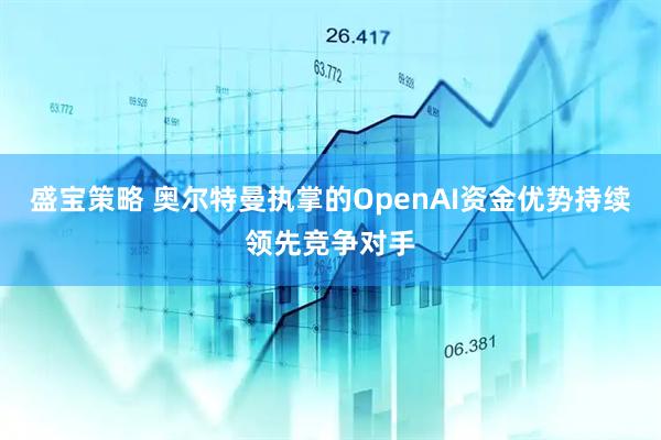 盛宝策略 奥尔特曼执掌的OpenAI资金优势持续领先竞争对手