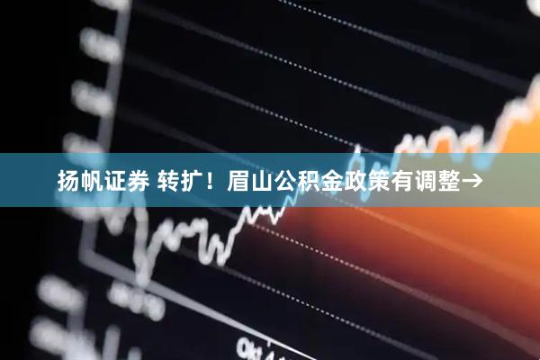 扬帆证券 转扩！眉山公积金政策有调整→