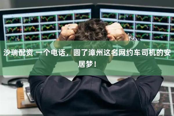 沙瑞配资 一个电话，圆了漳州这名网约车司机的安居梦！
