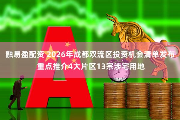 融易盈配资 2026年成都双流区投资机会清单发布 重点推介4大片区13宗涉宅用地