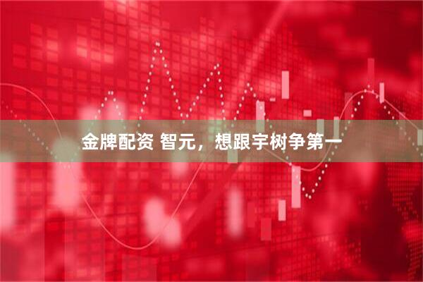 金牌配资 智元，想跟宇树争第一