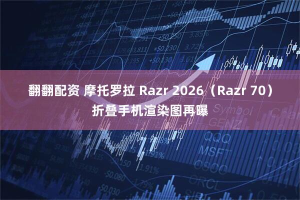 翻翻配资 摩托罗拉 Razr 2026（Razr 70）折叠手机渲染图再曝