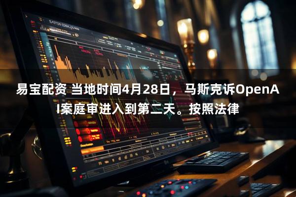 易宝配资 当地时间4月28日，马斯克诉OpenAI案庭审进入到第二天。按照法律